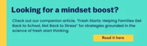 Visual banner with text that reads: “Looking for a mindset boost? Check out our companion article, ‘Fresh Starts: Helping Families Get Back to School, Not Back to Stress’ for strategies grounded in the science of fresh start thinking. Read it here.”